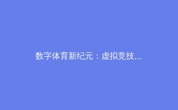 数字体育新纪元：虚拟竞技如何重塑全球体育产业生态