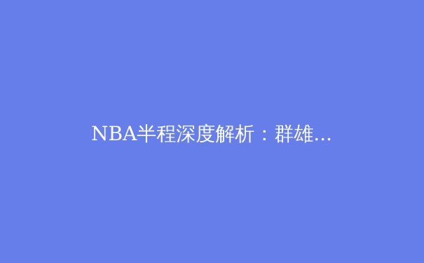 NBA半程深度解析：群雄割据，谁将问鼎奥布莱恩杯？ - 3